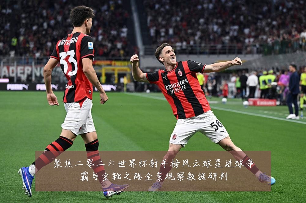 聚焦二零二六世界杯射手榜风云球星进球争霸与金靴之路全景观察数据研判